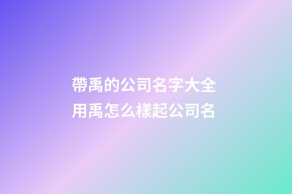 帶禹的公司名字大全 用禹怎么樣起公司名-第1張-公司起名-玄機派